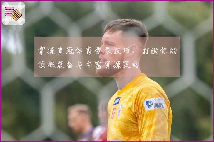 掌握皇冠体育登录技巧，打造你的顶级装备与丰富资源策略