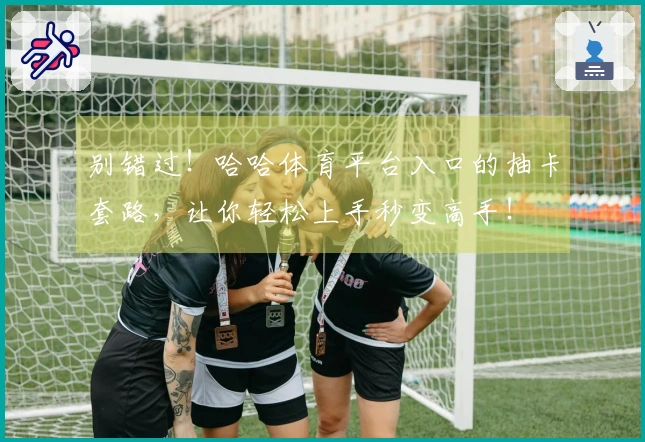 别错过！哈哈体育平台入口的抽卡套路，让你轻松上手秒变高手！