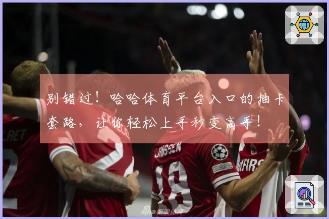 别错过！哈哈体育平台入口的抽卡套路，让你轻松上手秒变高手！
