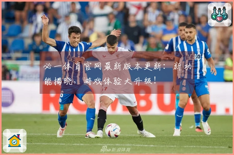 必一体育官网最新版本更新：新功能揭晓，游戏体验大升级！