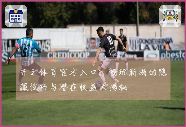 开云体育官方入口：畅玩新游的隐藏技巧与潜在收益大揭秘