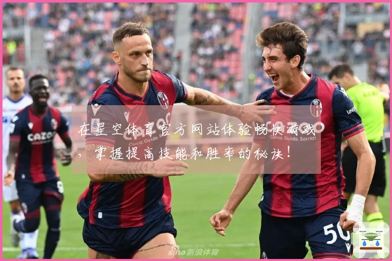 在星空体育官方网站体验畅快游戏，掌握提高技能和胜率的秘诀！