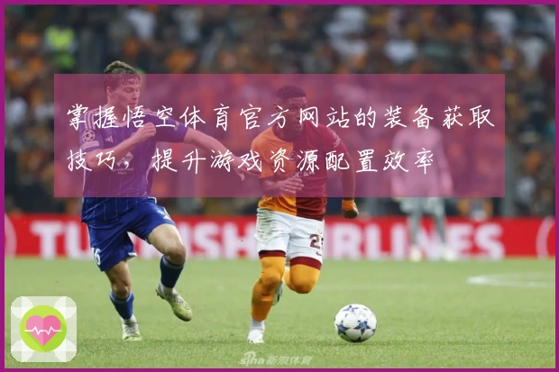 掌握悟空体育官方网站的装备获取技巧，提升游戏资源配置效率