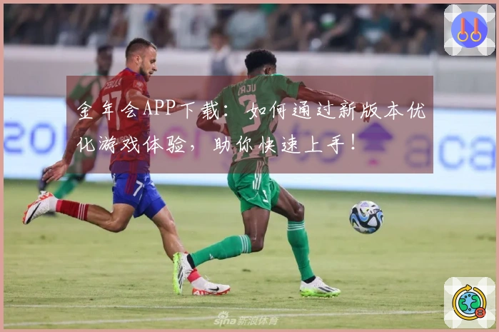 金年会APP下载：如何通过新版本优化游戏体验，助你快速上手！