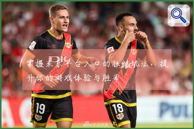 掌握米乐平台入口的独特玩法，提升你的游戏体验与胜率