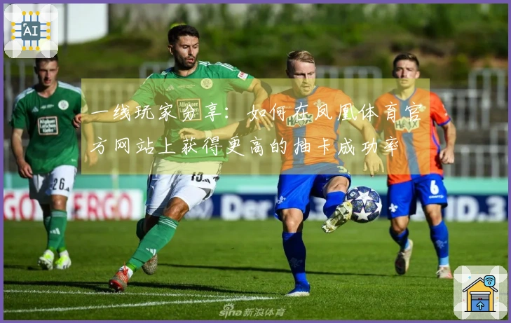 一线玩家分享：如何在凤凰体育官方网站上获得更高的抽卡成功率