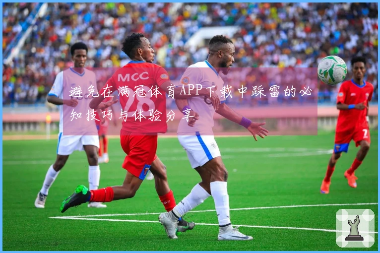 避免在满冠体育APP下载中踩雷的必知技巧与体验分享