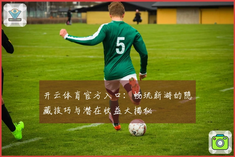 开云体育官方入口：畅玩新游的隐藏技巧与潜在收益大揭秘