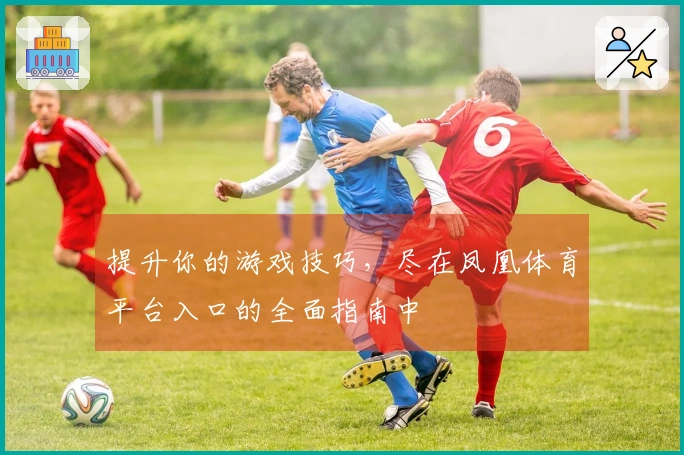 提升你的游戏技巧，尽在凤凰体育平台入口的全面指南中