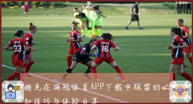 避免在满冠体育APP下载中踩雷的必知技巧与体验分享