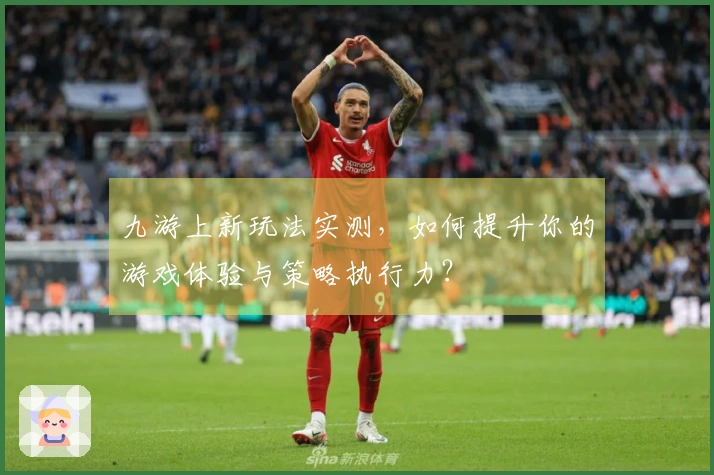 九游上新玩法实测，如何提升你的游戏体验与策略执行力？
