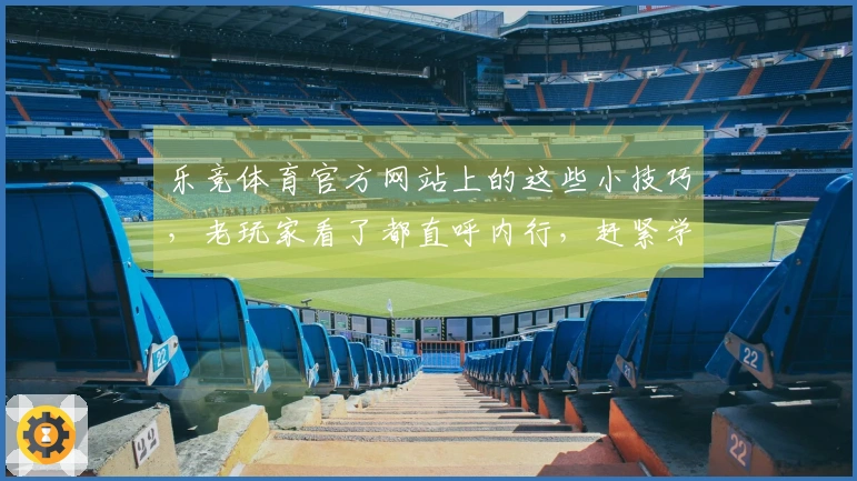 乐竞体育官方网站上的这些小技巧，老玩家看了都直呼内行，赶紧学起来！