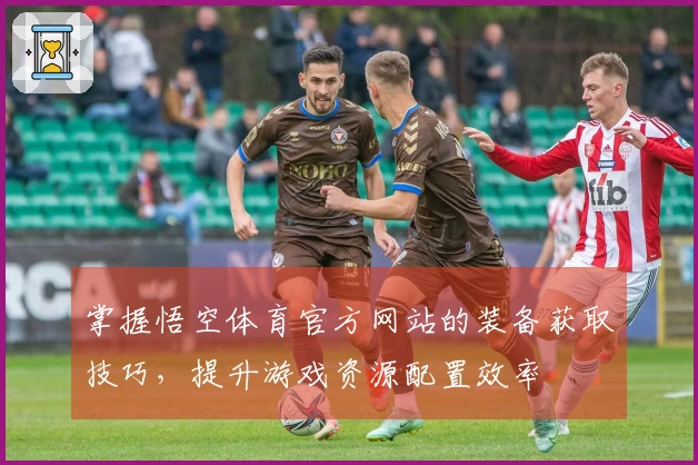 掌握悟空体育官方网站的装备获取技巧，提升游戏资源配置效率