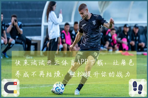 快来试试开云体育APP下载，让角色养成不再枯燥，轻松提升你的战力和体验！