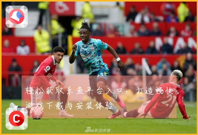 轻松获取乐鱼平台入口，打造畅快游戏下载与安装体验