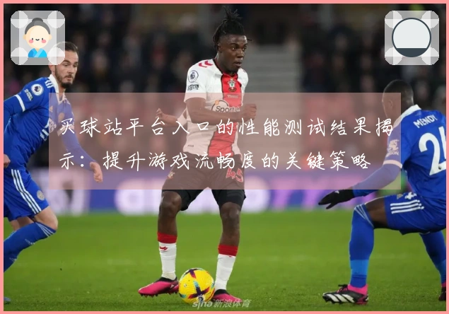 买球站平台入口的性能测试结果揭示：提升游戏流畅度的关键策略