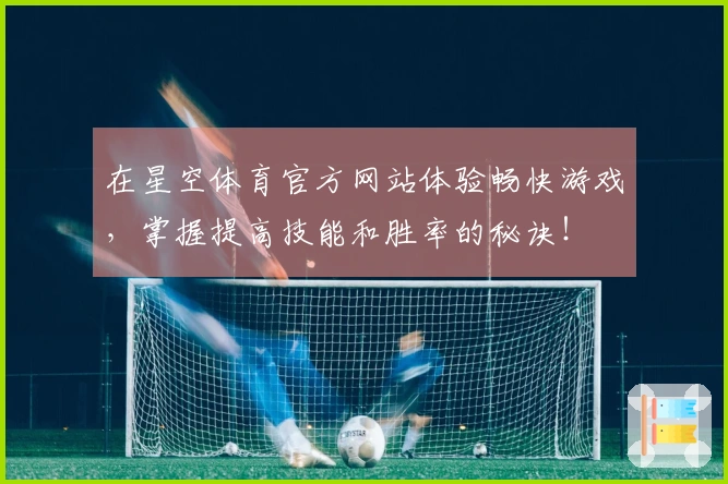 在星空体育官方网站体验畅快游戏，掌握提高技能和胜率的秘诀！