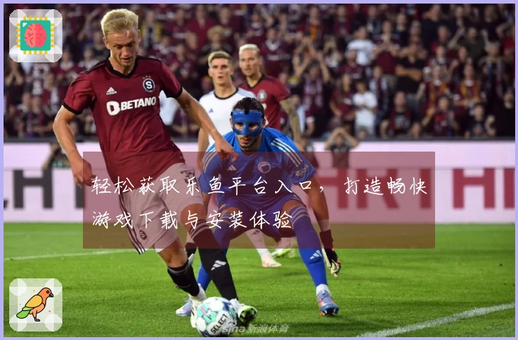 轻松获取乐鱼平台入口，打造畅快游戏下载与安装体验